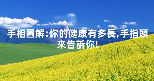 手相圖解:你的健康有多長,手指頭來告訴你!