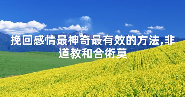 挽回感情最神奇最有效的方法,非道教和合術莫