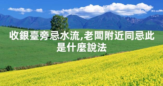 收銀臺旁忌水流,老闆附近同忌此是什麼說法