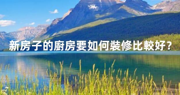 新房子的廚房要如何裝修比較好？