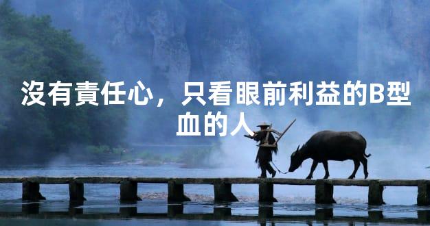 沒有責任心，只看眼前利益的B型血的人