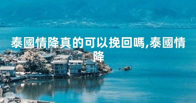 泰國情降真的可以挽回嗎,泰國情降
