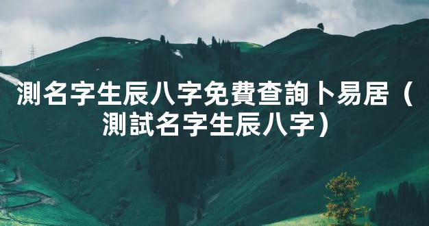 測名字生辰八字免費查詢卜易居（測試名字生辰八字）