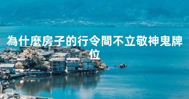 為什麼房子的行令間不立敬神鬼牌位