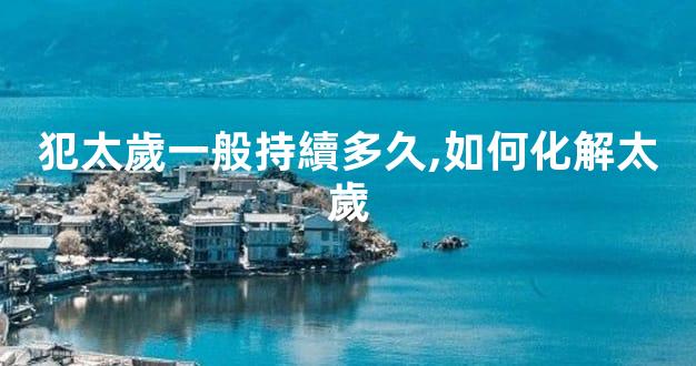 犯太歲一般持續多久,如何化解太歲