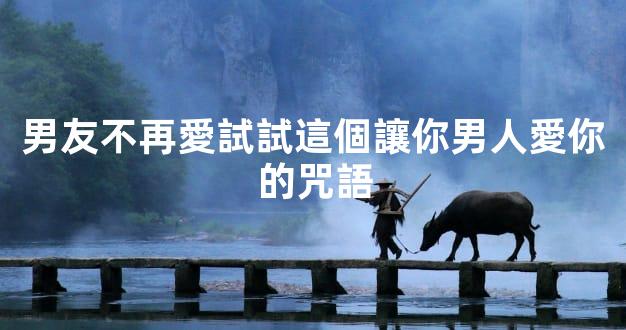 男友不再愛試試這個讓你男人愛你的咒語