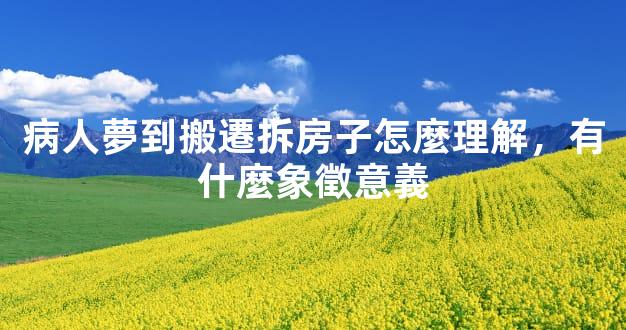 病人夢到搬遷拆房子怎麼理解，有什麼象徵意義