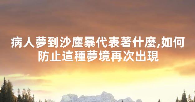 病人夢到沙塵暴代表著什麼,如何防止這種夢境再次出現