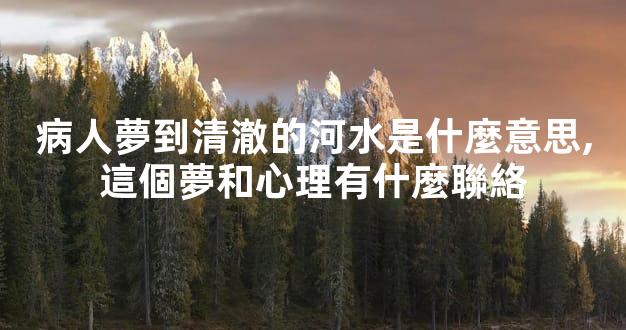 病人夢到清澈的河水是什麼意思,這個夢和心理有什麼聯絡
