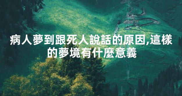 病人夢到跟死人說話的原因,這樣的夢境有什麼意義