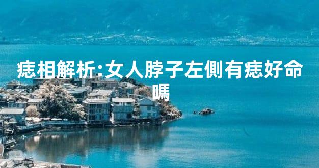 痣相解析:女人脖子左側有痣好命嗎
