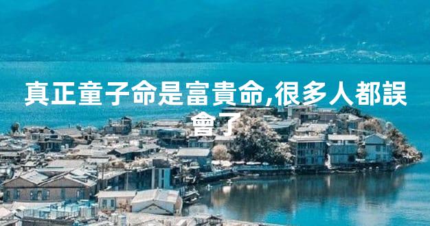 真正童子命是富貴命,很多人都誤會了