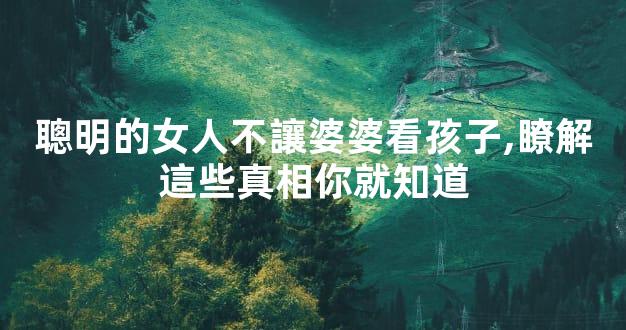 聰明的女人不讓婆婆看孩子,瞭解這些真相你就知道