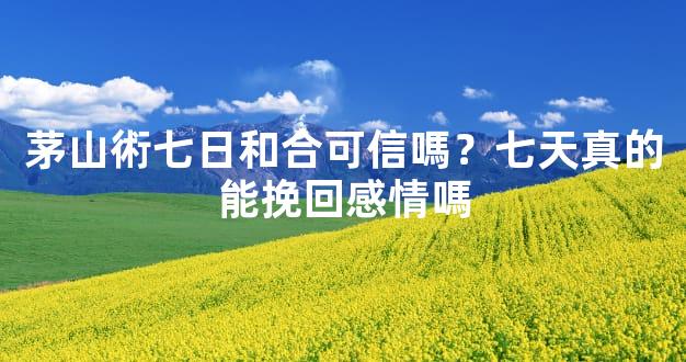 茅山術七日和合可信嗎？七天真的能挽回感情嗎