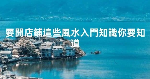 要開店鋪這些風水入門知識你要知道