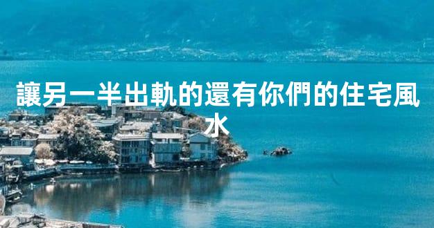 讓另一半出軌的還有你們的住宅風水