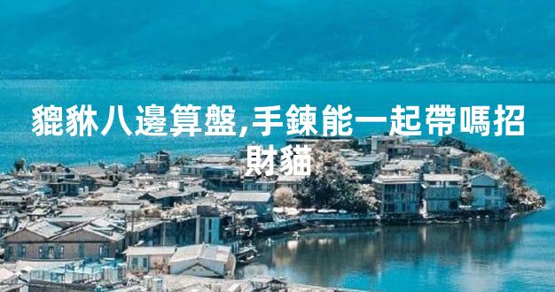 貔貅八邊算盤,手鍊能一起帶嗎招財貓