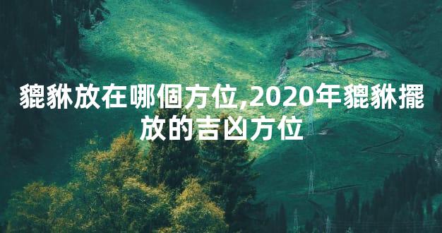 貔貅放在哪個方位,2020年貔貅擺放的吉凶方位