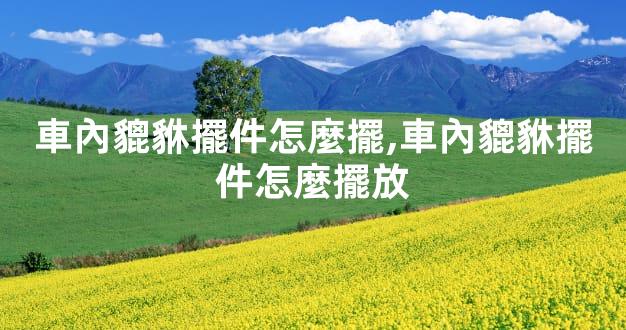 車內貔貅擺件怎麼擺,車內貔貅擺件怎麼擺放