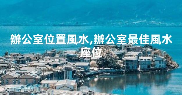 辦公室位置風水,辦公室最佳風水座位