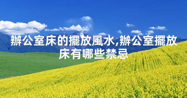 辦公室床的擺放風水,辦公室擺放床有哪些禁忌