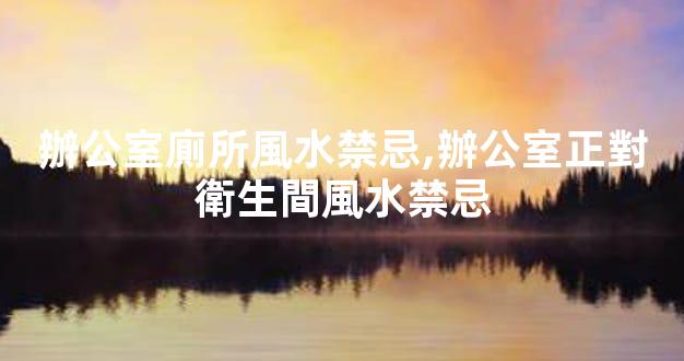 辦公室廁所風水禁忌,辦公室正對衛生間風水禁忌