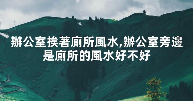 辦公室挨著廁所風水,辦公室旁邊是廁所的風水好不好