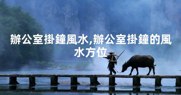 辦公室掛鐘風水,辦公室掛鐘的風水方位