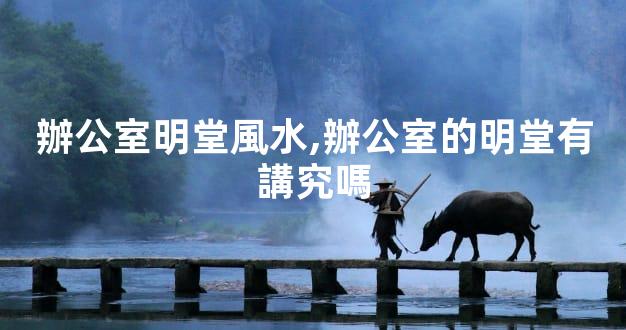 辦公室明堂風水,辦公室的明堂有講究嗎