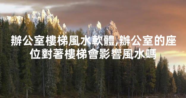 辦公室樓梯風水軟體,辦公室的座位對著樓梯會影響風水嗎