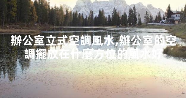 辦公室立式空調風水,辦公室的空調擺放在什麼方位的風水好