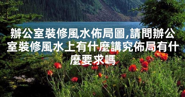 辦公室裝修風水佈局圖,請問辦公室裝修風水上有什麼講究佈局有什麼要求嗎