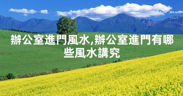 辦公室進門風水,辦公室進門有哪些風水講究