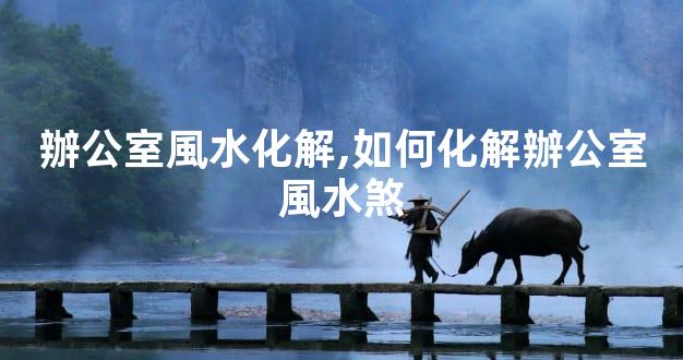 辦公室風水化解,如何化解辦公室風水煞