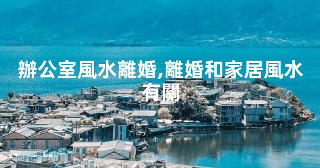 辦公室風水離婚,離婚和家居風水有關