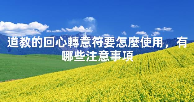 道教的回心轉意符要怎麼使用，有哪些注意事項