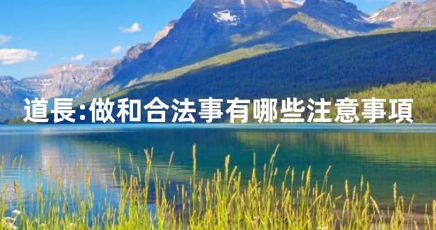 道長:做和合法事有哪些注意事項