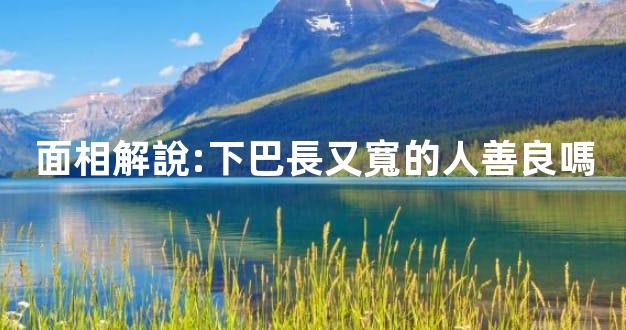 面相解說:下巴長又寬的人善良嗎
