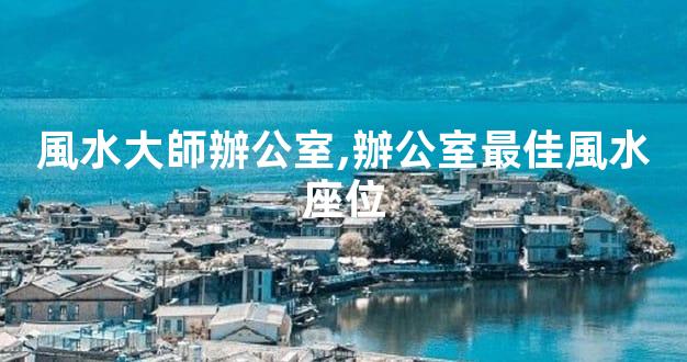 風水大師辦公室,辦公室最佳風水座位