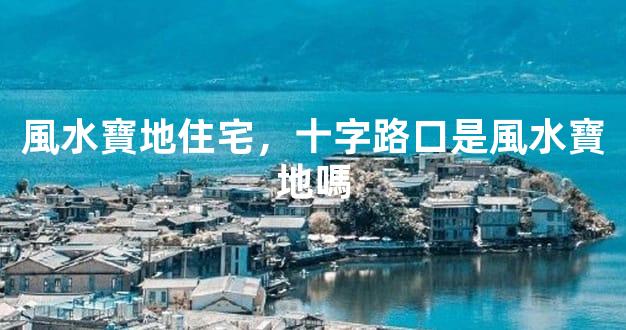 風水寶地住宅，十字路口是風水寶地嗎