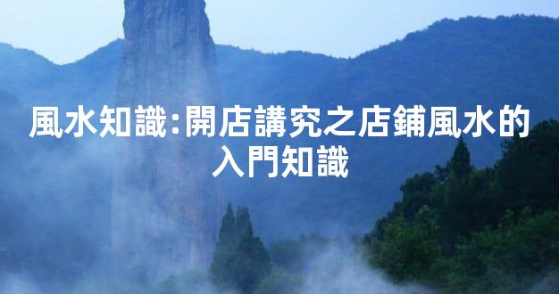 風水知識:開店講究之店鋪風水的入門知識