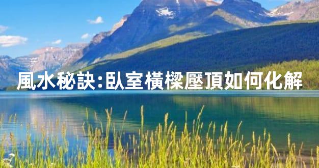 風水秘訣:臥室橫樑壓頂如何化解