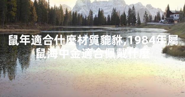 鼠年適合什麼材質貔貅,1984年屬鼠海中金適合佩戴什麼