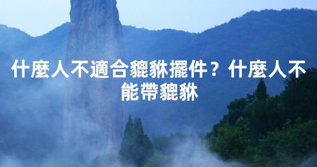 什麼人不適合貔貅擺件？什麼人不能帶貔貅