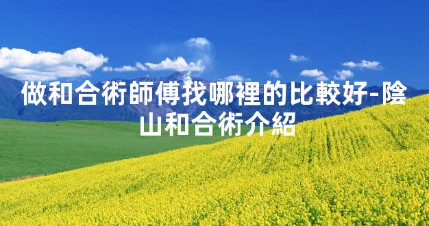 做和合術師傅找哪裡的比較好-陰山和合術介紹