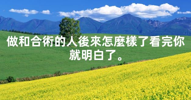 做和合術的人後來怎麼樣了看完你就明白了。