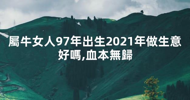 屬牛女人97年出生2021年做生意好嗎,血本無歸