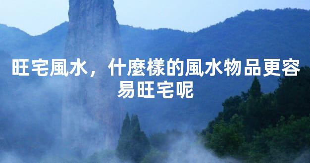 旺宅風水，什麼樣的風水物品更容易旺宅呢