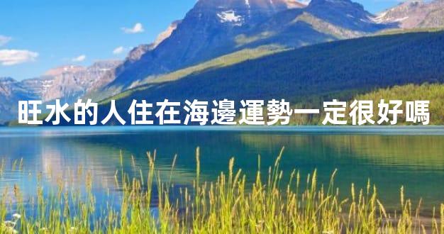 旺水的人住在海邊運勢一定很好嗎