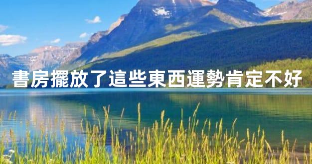 書房擺放了這些東西運勢肯定不好